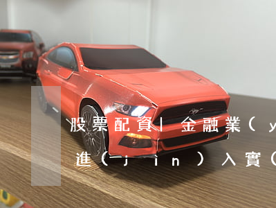 股票配資|金融業(yè)開(kāi)放進(jìn)入實(shí)施階段 首家外資券商有望年內(nèi)誕生